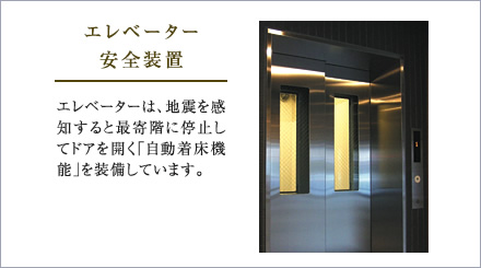 エレベーター 安全装置。エレベーターは、地震を感知すると最寄階に停止してドアを開く「自動着床機能」を装備しています。